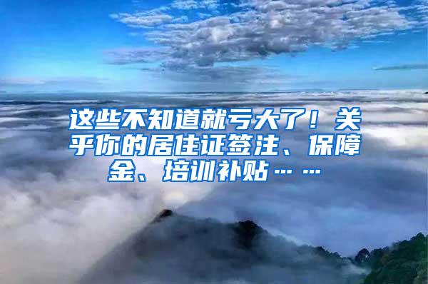 这些不知道就亏大了！关乎你的居住证签注、保障金、培训补贴……