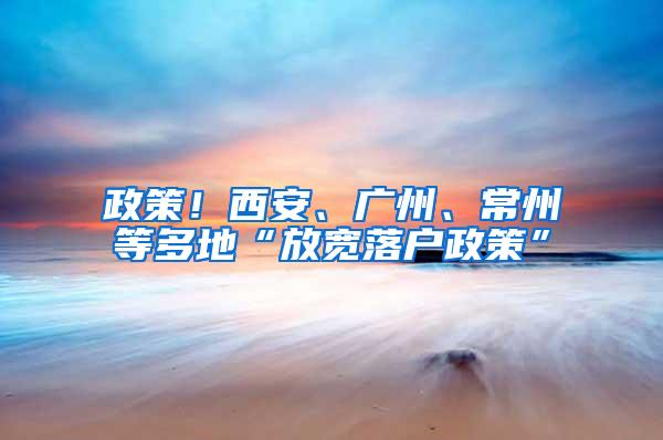 政策！西安、广州、常州等多地“放宽落户政策”
