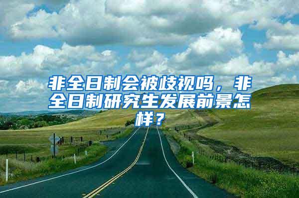 非全日制会被歧视吗，非全日制研究生发展前景怎样？