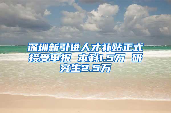 深圳新引进人才补贴正式接受申报 本科1.5万 研究生2.5万