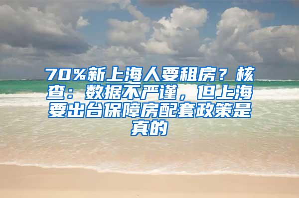 70%新上海人要租房？核查：数据不严谨，但上海要出台保障房配套政策是真的