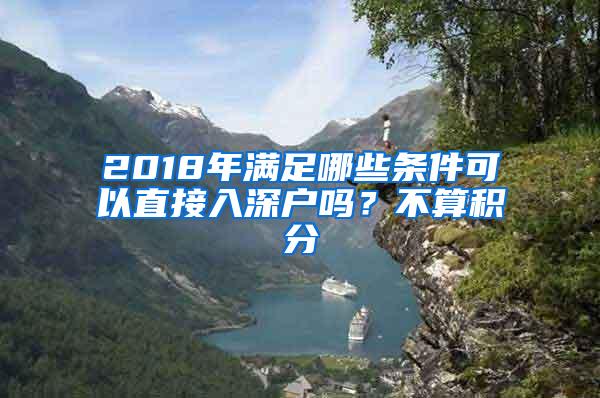 2018年满足哪些条件可以直接入深户吗？不算积分