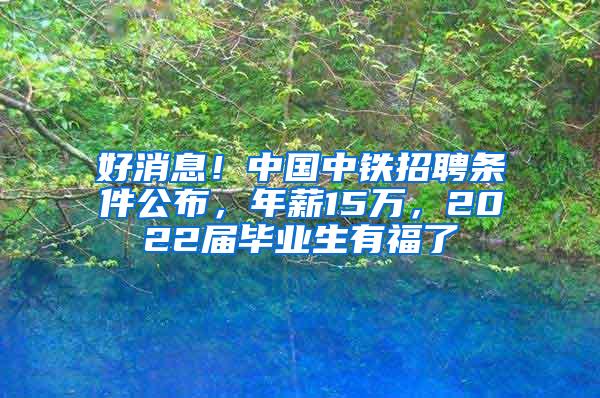 好消息！中国中铁招聘条件公布，年薪15万，2022届毕业生有福了