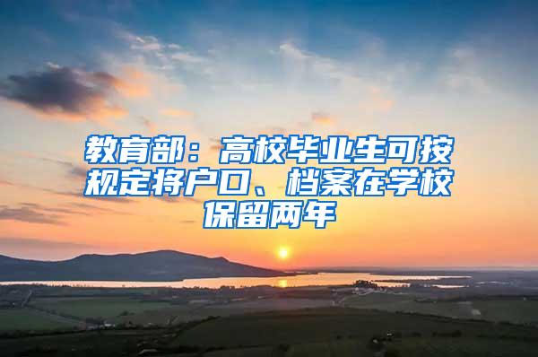 教育部：高校毕业生可按规定将户口、档案在学校保留两年