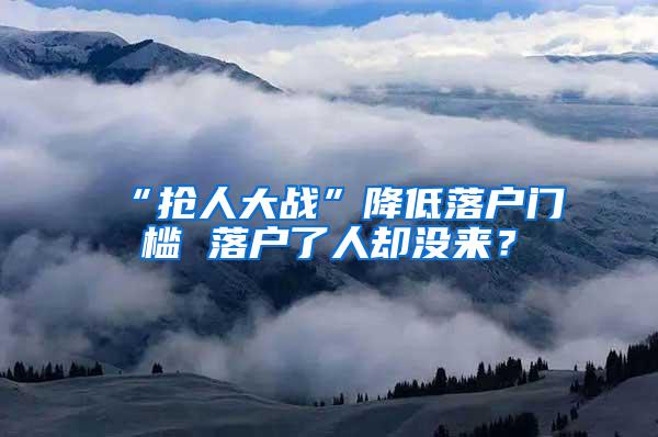 “抢人大战”降低落户门槛 落户了人却没来？