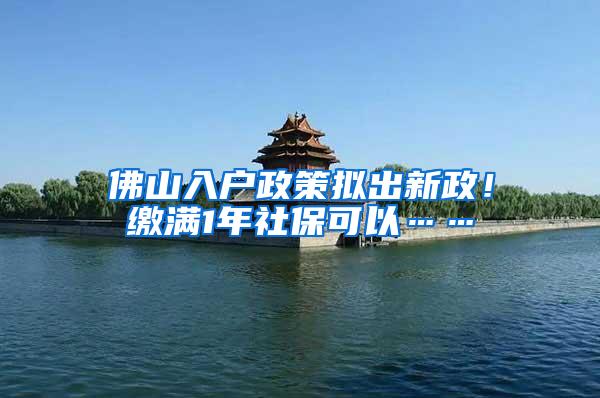 佛山入户政策拟出新政！缴满1年社保可以……