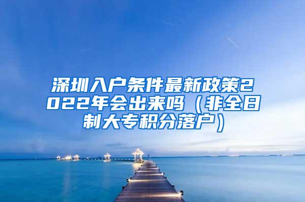 深圳入户条件最新政策2022年会出来吗（非全日制大专积分落户）