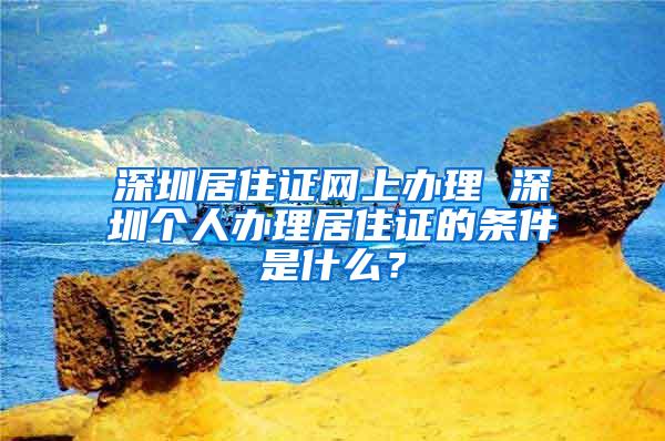 深圳居住证网上办理 深圳个人办理居住证的条件是什么？