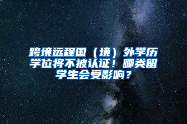 跨境远程国（境）外学历学位将不被认证！哪类留学生会受影响？