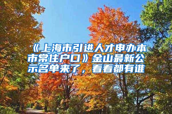 《上海市引进人才申办本市常住户口》金山最新公示名单来了，看看都有谁