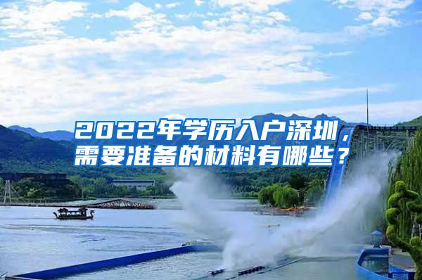 2022年学历入户深圳，需要准备的材料有哪些？