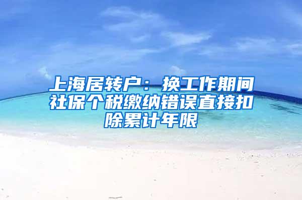 上海居转户：换工作期间社保个税缴纳错误直接扣除累计年限