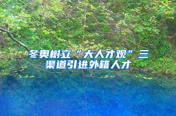 冬奥树立“大人才观”三渠道引进外籍人才