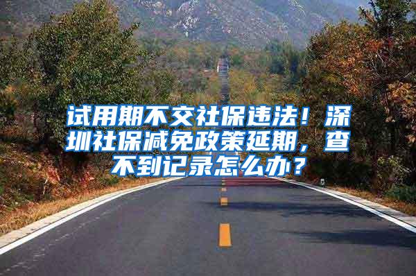 试用期不交社保违法！深圳社保减免政策延期，查不到记录怎么办？