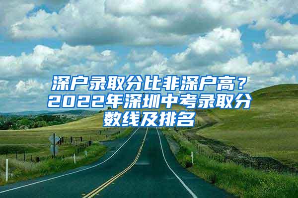 深户录取分比非深户高？2022年深圳中考录取分数线及排名