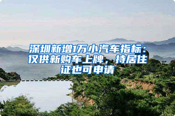 深圳新增1万小汽车指标：仅供新购车上牌，持居住证也可申请