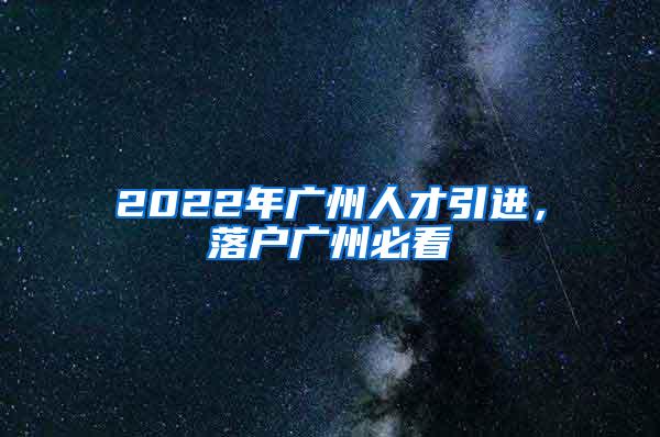 2022年广州人才引进，落户广州必看