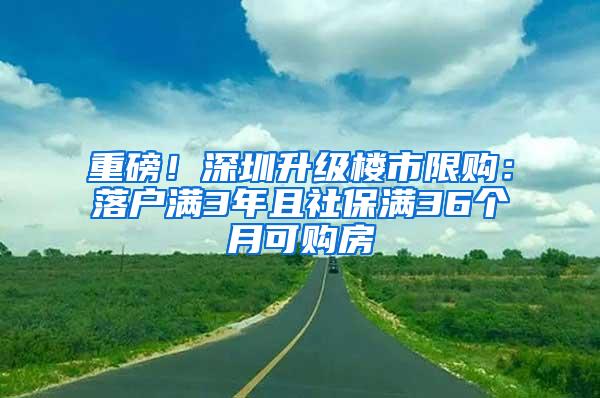 重磅！深圳升级楼市限购：落户满3年且社保满36个月可购房