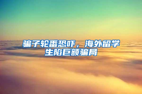 骗子轮番恐吓，海外留学生陷巨额骗局