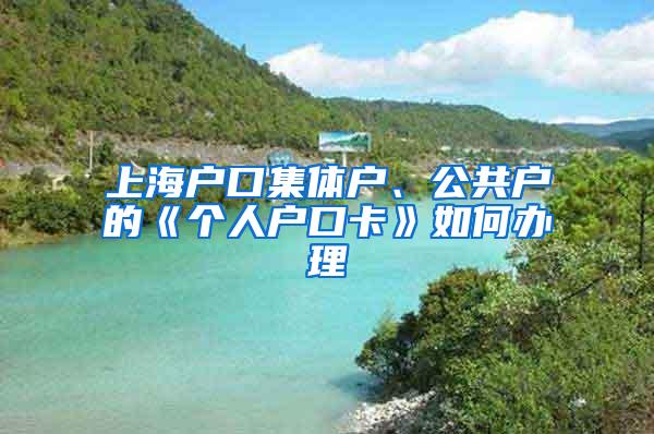 上海户口集体户、公共户的《个人户口卡》如何办理