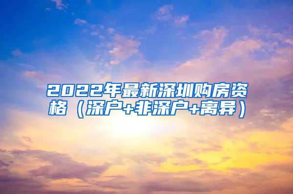 2022年最新深圳购房资格（深户+非深户+离异）