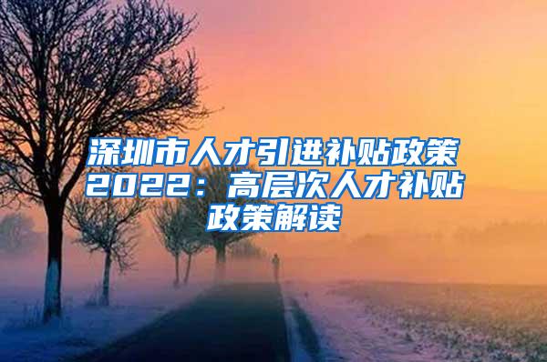 深圳市人才引进补贴政策2022：高层次人才补贴政策解读