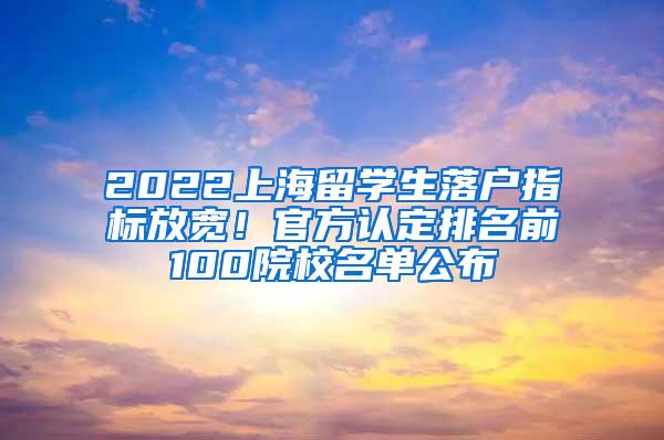 2022上海留学生落户指标放宽！官方认定排名前100院校名单公布