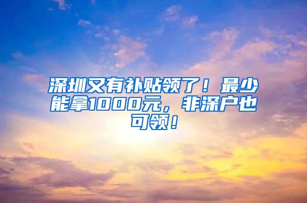 深圳又有补贴领了！最少能拿1000元，非深户也可领！