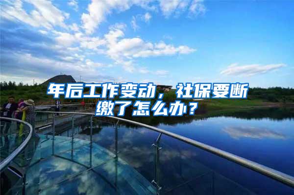 年后工作变动，社保要断缴了怎么办？