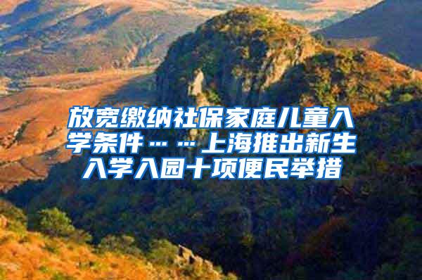放宽缴纳社保家庭儿童入学条件……上海推出新生入学入园十项便民举措
