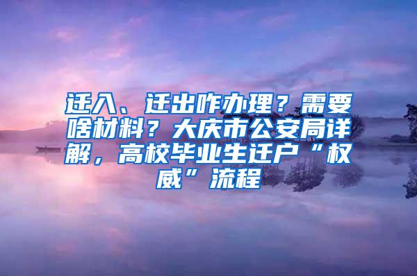 迁入、迁出咋办理？需要啥材料？大庆市公安局详解，高校毕业生迁户“权威”流程