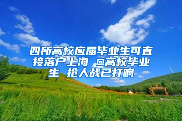 四所高校应届毕业生可直接落户上海 @高校毕业生 抢人战已打响