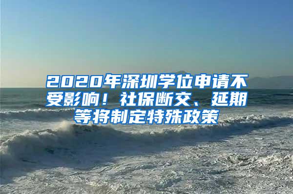 2020年深圳学位申请不受影响！社保断交、延期等将制定特殊政策