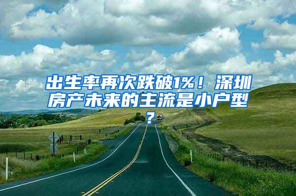 出生率再次跌破1%！深圳房产未来的主流是小户型？