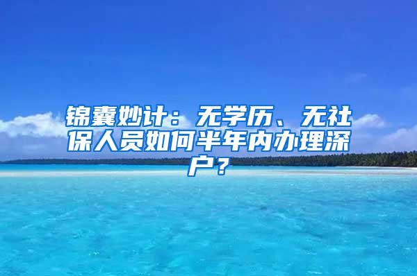 锦囊妙计：无学历、无社保人员如何半年内办理深户？