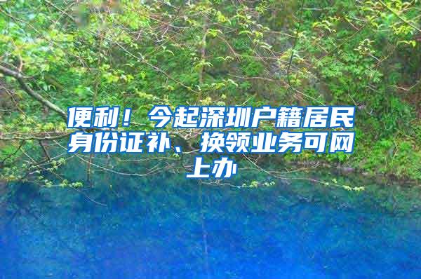 便利！今起深圳户籍居民身份证补、换领业务可网上办