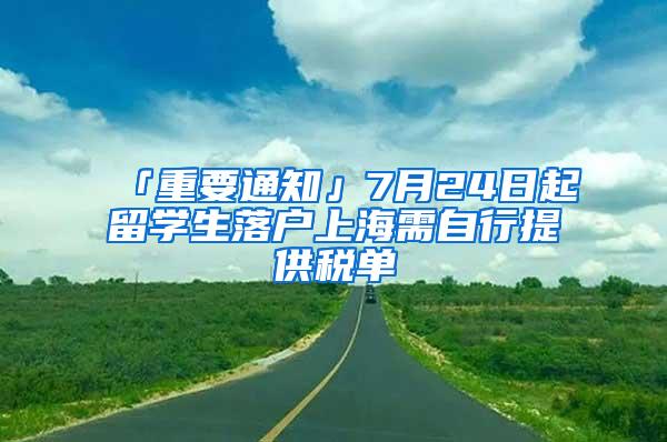 「重要通知」7月24日起留学生落户上海需自行提供税单