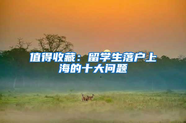 值得收藏：留学生落户上海的十大问题