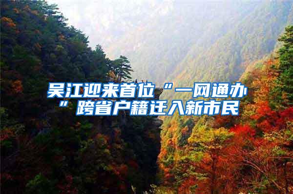 吴江迎来首位“一网通办”跨省户籍迁入新市民