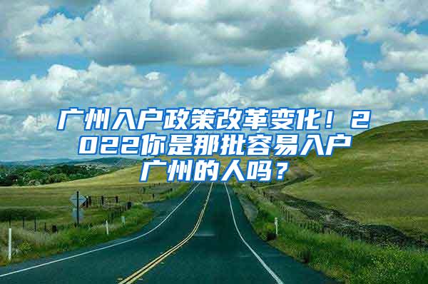 广州入户政策改革变化！2022你是那批容易入户广州的人吗？