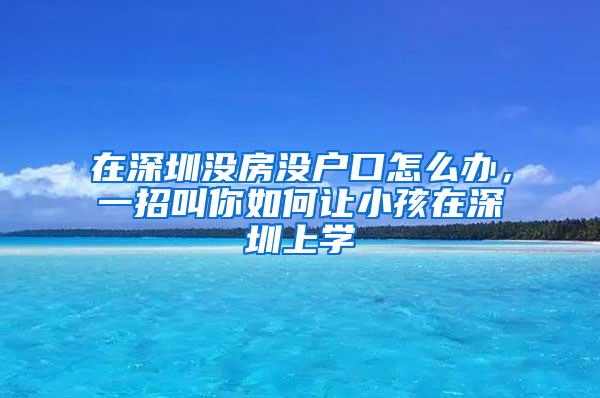 在深圳没房没户口怎么办，一招叫你如何让小孩在深圳上学