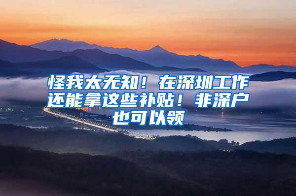 怪我太无知！在深圳工作还能拿这些补贴！非深户也可以领