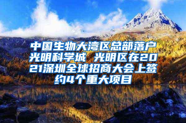 中国生物大湾区总部落户光明科学城 光明区在2021深圳全球招商大会上签约4个重大项目