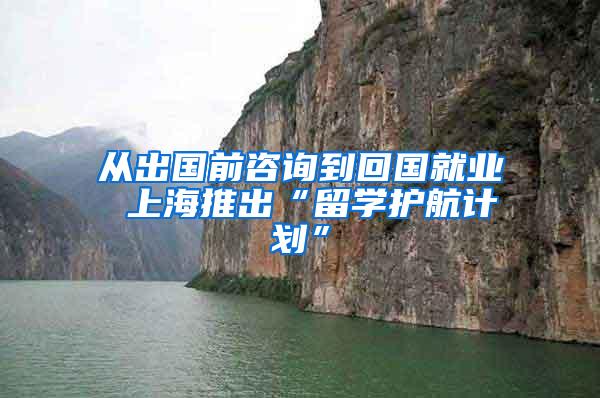 从出国前咨询到回国就业 上海推出“留学护航计划”