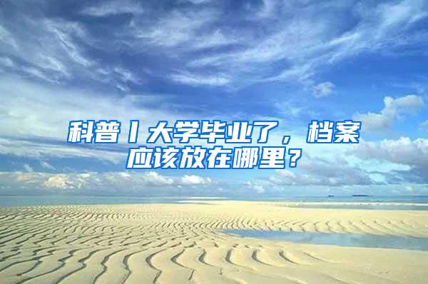 科普丨大学毕业了，档案应该放在哪里？