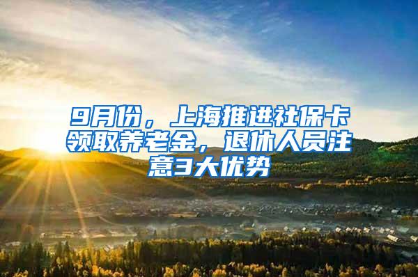 9月份，上海推进社保卡领取养老金，退休人员注意3大优势