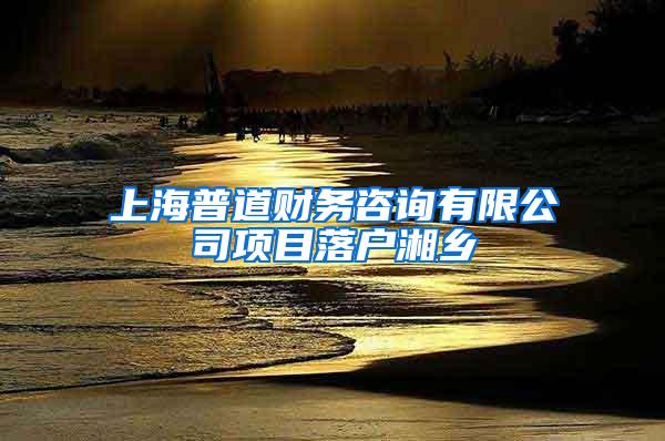 上海普道财务咨询有限公司项目落户湘乡
