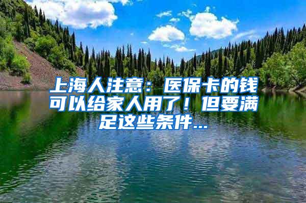 上海人注意：医保卡的钱可以给家人用了！但要满足这些条件...