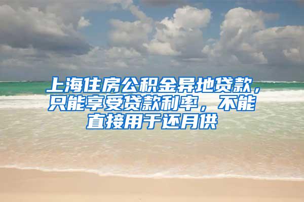 上海住房公积金异地贷款，只能享受贷款利率，不能直接用于还月供