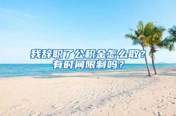 我辞职了公积金怎么取？有时间限制吗？